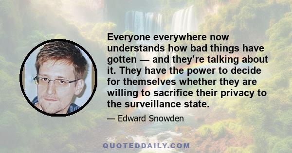 Everyone everywhere now understands how bad things have gotten — and they’re talking about it. They have the power to decide for themselves whether they are willing to sacrifice their privacy to the surveillance state.