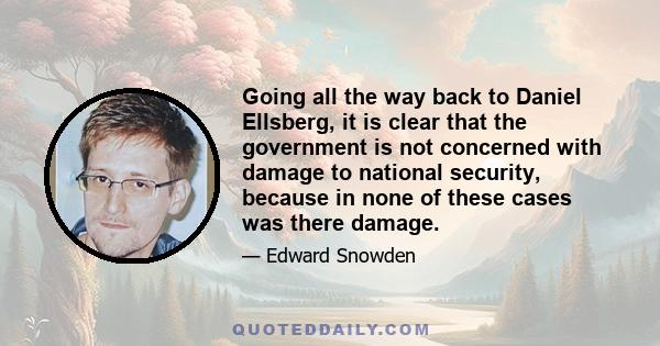 Going all the way back to Daniel Ellsberg, it is clear that the government is not concerned with damage to national security, because in none of these cases was there damage.