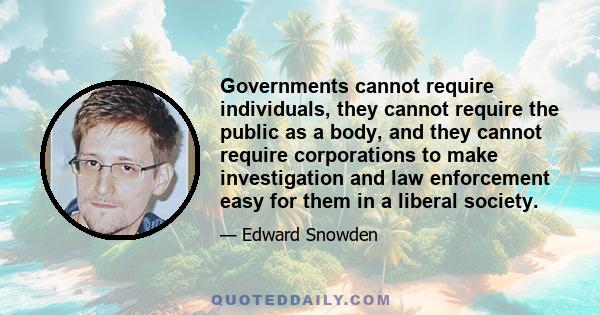 Governments cannot require individuals, they cannot require the public as a body, and they cannot require corporations to make investigation and law enforcement easy for them in a liberal society.