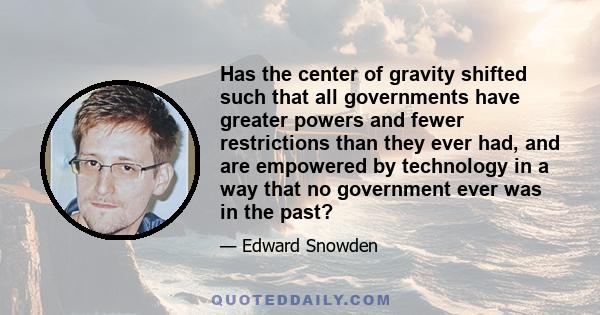 Has the center of gravity shifted such that all governments have greater powers and fewer restrictions than they ever had, and are empowered by technology in a way that no government ever was in the past?