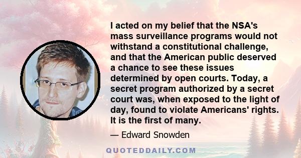 I acted on my belief that the NSA's mass surveillance programs would not withstand a constitutional challenge, and that the American public deserved a chance to see these issues determined by open courts. Today, a