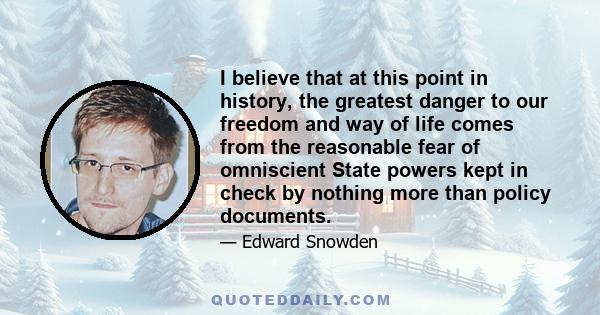 I believe that at this point in history, the greatest danger to our freedom and way of life comes from the reasonable fear of omniscient State powers kept in check by nothing more than policy documents.