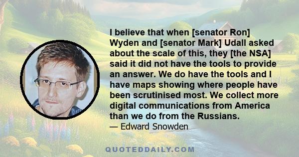 I believe that when [senator Ron] Wyden and [senator Mark] Udall asked about the scale of this, they [the NSA] said it did not have the tools to provide an answer. We do have the tools and I have maps showing where