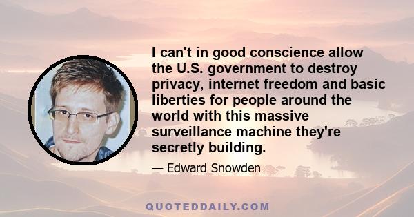 I can't in good conscience allow the U.S. government to destroy privacy, internet freedom and basic liberties for people around the world with this massive surveillance machine they're secretly building.