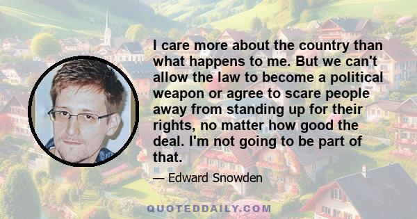 I care more about the country than what happens to me. But we can't allow the law to become a political weapon or agree to scare people away from standing up for their rights, no matter how good the deal. I'm not going