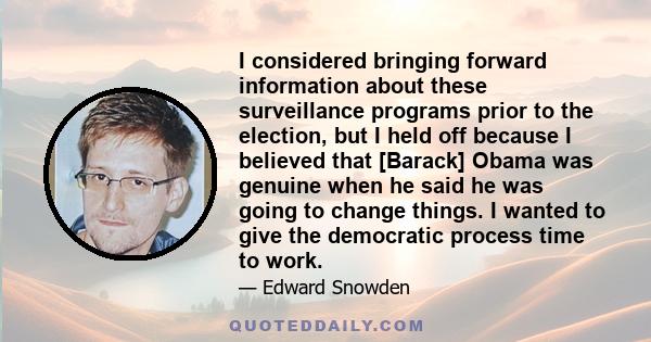 I considered bringing forward information about these surveillance programs prior to the election, but I held off because I believed that [Barack] Obama was genuine when he said he was going to change things. I wanted