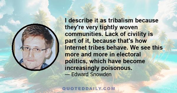 I describe it as tribalism because they're very tightly woven communities. Lack of civility is part of it, because that's how Internet tribes behave. We see this more and more in electoral politics, which have become