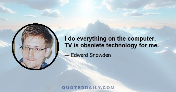 I do everything on the computer. TV is obsolete technology for me.