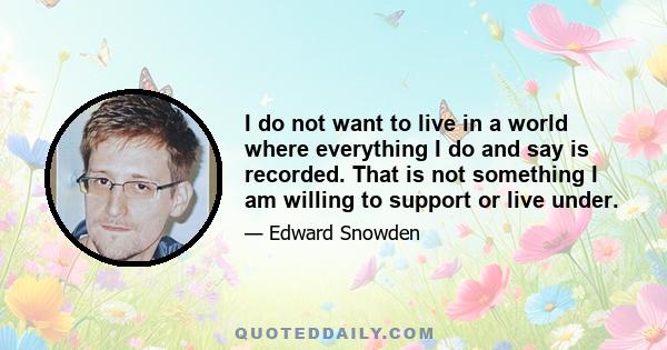 I do not want to live in a world where everything I do and say is recorded. That is not something I am willing to support or live under.