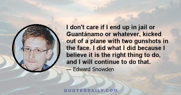 I don't care if I end up in jail or Guantánamo or whatever, kicked out of a plane with two gunshots in the face. I did what I did because I believe it is the right thing to do, and I will continue to do that.