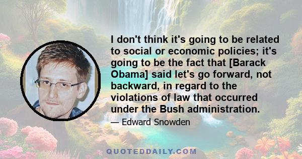 I don't think it's going to be related to social or economic policies; it's going to be the fact that [Barack Obama] said let's go forward, not backward, in regard to the violations of law that occurred under the Bush