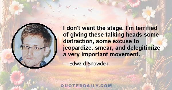 I don't want the stage. I'm terrified of giving these talking heads some distraction, some excuse to jeopardize, smear, and delegitimize a very important movement.