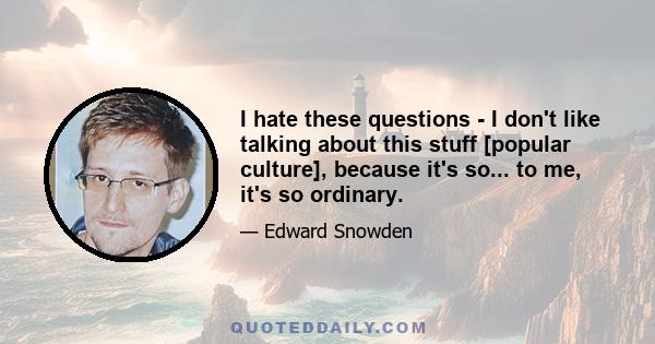 I hate these questions - I don't like talking about this stuff [popular culture], because it's so... to me, it's so ordinary.