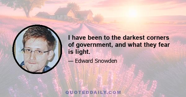 I have been to the darkest corners of government, and what they fear is light.