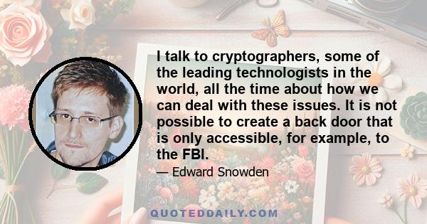 I talk to cryptographers, some of the leading technologists in the world, all the time about how we can deal with these issues. It is not possible to create a back door that is only accessible, for example, to the FBI.