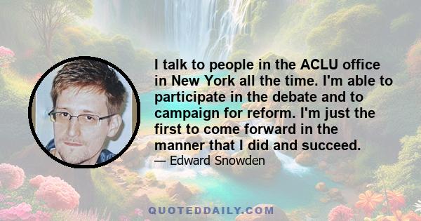 I talk to people in the ACLU office in New York all the time. I'm able to participate in the debate and to campaign for reform. I'm just the first to come forward in the manner that I did and succeed.