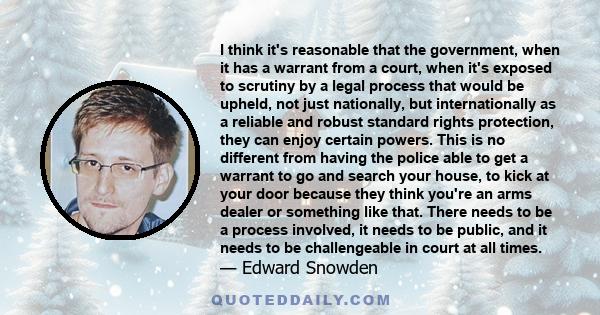 I think it's reasonable that the government, when it has a warrant from a court, when it's exposed to scrutiny by a legal process that would be upheld, not just nationally, but internationally as a reliable and robust