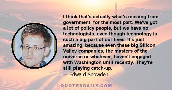 I think that's actually what's missing from government, for the most part. We've got a lot of policy people, but we have no technologists, even though technology is such a big part of our lives. It's just amazing,