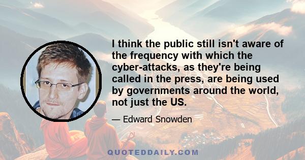 I think the public still isn't aware of the frequency with which the cyber-attacks, as they're being called in the press, are being used by governments around the world, not just the US.