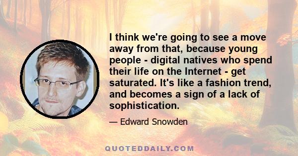 I think we're going to see a move away from that, because young people - digital natives who spend their life on the Internet - get saturated. It's like a fashion trend, and becomes a sign of a lack of sophistication.