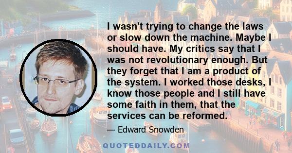 I wasn't trying to change the laws or slow down the machine. Maybe I should have. My critics say that I was not revolutionary enough. But they forget that I am a product of the system. I worked those desks, I know those 