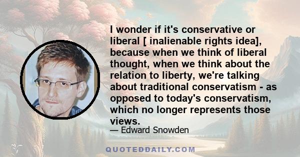 I wonder if it's conservative or liberal [ inalienable rights idea], because when we think of liberal thought, when we think about the relation to liberty, we're talking about traditional conservatism - as opposed to