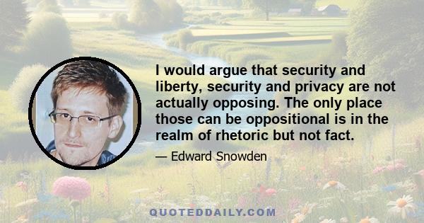 I would argue that security and liberty, security and privacy are not actually opposing. The only place those can be oppositional is in the realm of rhetoric but not fact.