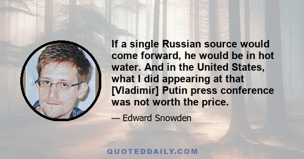 If a single Russian source would come forward, he would be in hot water. And in the United States, what I did appearing at that [Vladimir] Putin press conference was not worth the price.