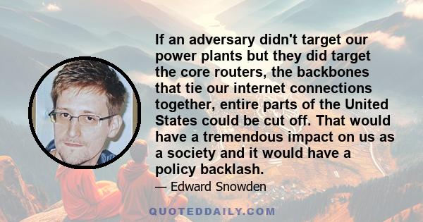 If an adversary didn't target our power plants but they did target the core routers, the backbones that tie our internet connections together, entire parts of the United States could be cut off. That would have a