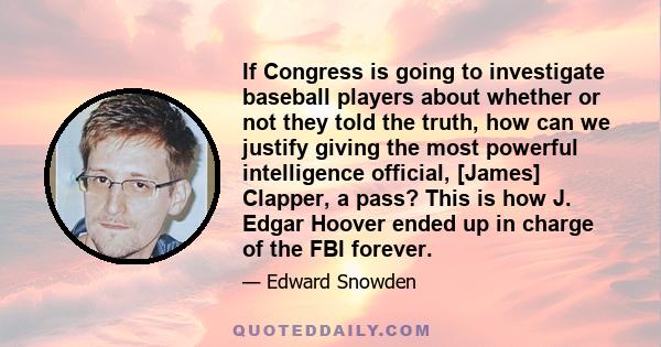 If Congress is going to investigate baseball players about whether or not they told the truth, how can we justify giving the most powerful intelligence official, [James] Clapper, a pass? This is how J. Edgar Hoover