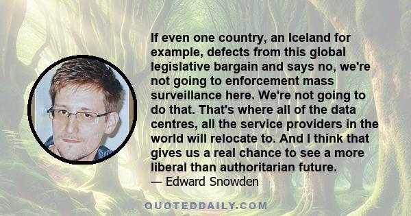 If even one country, an Iceland for example, defects from this global legislative bargain and says no, we're not going to enforcement mass surveillance here. We're not going to do that. That's where all of the data