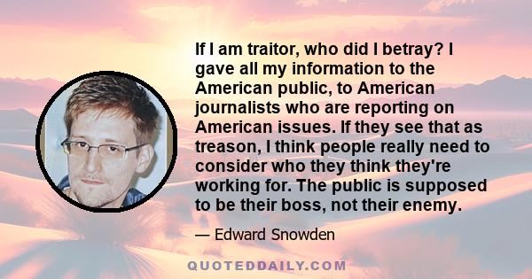 If I am traitor, who did I betray? I gave all my information to the American public, to American journalists who are reporting on American issues. If they see that as treason, I think people really need to consider who