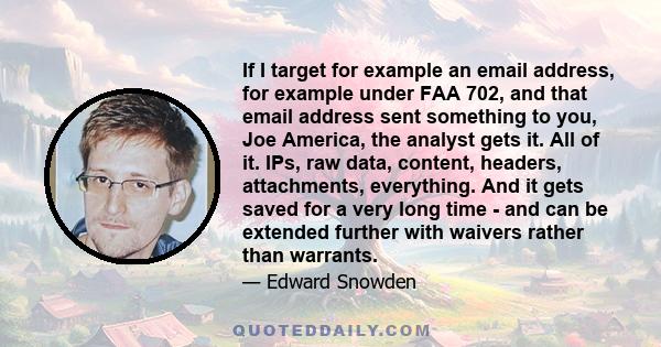 If I target for example an email address, for example under FAA 702, and that email address sent something to you, Joe America, the analyst gets it. All of it. IPs, raw data, content, headers, attachments, everything.