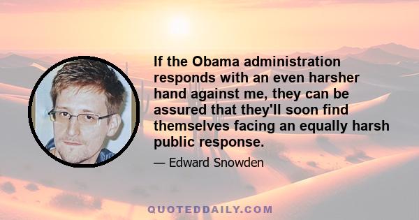 If the Obama administration responds with an even harsher hand against me, they can be assured that they'll soon find themselves facing an equally harsh public response.