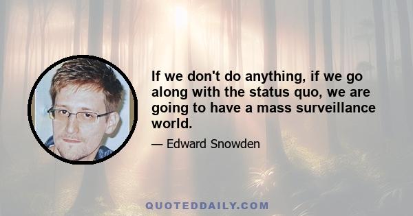 If we don't do anything, if we go along with the status quo, we are going to have a mass surveillance world.