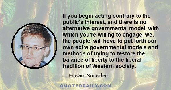 If you begin acting contrary to the public's interest, and there is no alternative governmental model, with which you're willing to engage, we, the people, will have to put forth our own extra governmental models and