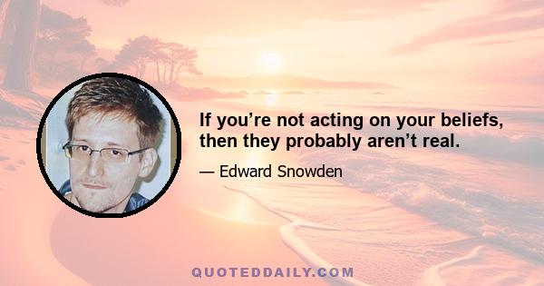 If you’re not acting on your beliefs, then they probably aren’t real.