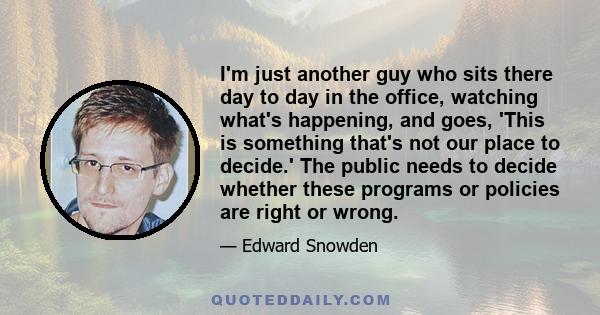 I'm just another guy who sits there day to day in the office, watching what's happening, and goes, 'This is something that's not our place to decide.' The public needs to decide whether these programs or policies are