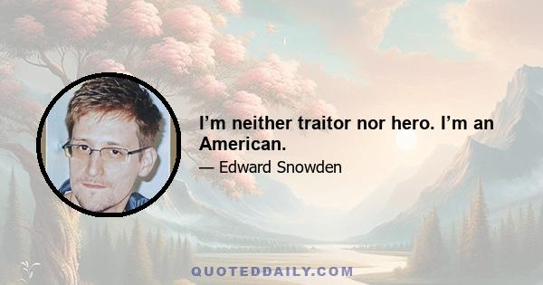 I’m neither traitor nor hero. I’m an American.