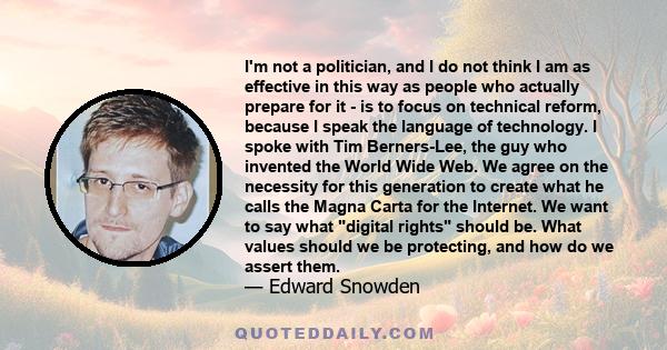 I'm not a politician, and I do not think I am as effective in this way as people who actually prepare for it - is to focus on technical reform, because I speak the language of technology. I spoke with Tim Berners-Lee,