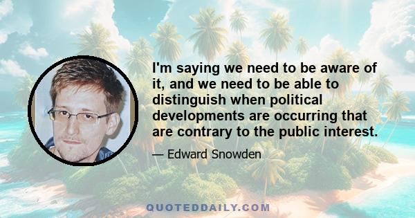 I'm saying we need to be aware of it, and we need to be able to distinguish when political developments are occurring that are contrary to the public interest.