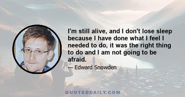 I'm still alive, and I don't lose sleep because I have done what I feel I needed to do, it was the right thing to do and I am not going to be afraid.