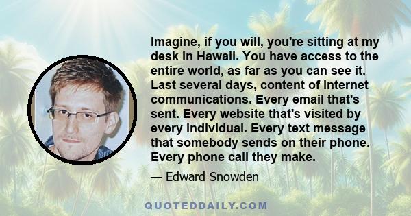 Imagine, if you will, you're sitting at my desk in Hawaii. You have access to the entire world, as far as you can see it. Last several days, content of internet communications. Every email that's sent. Every website