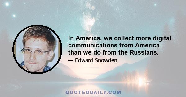 In America, we collect more digital communications from America than we do from the Russians.