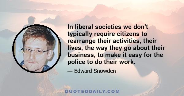 In liberal societies we don't typically require citizens to rearrange their activities, their lives, the way they go about their business, to make it easy for the police to do their work.