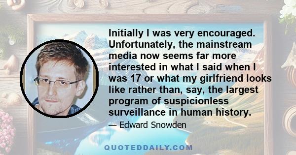 Initially I was very encouraged. Unfortunately, the mainstream media now seems far more interested in what I said when I was 17 or what my girlfriend looks like rather than, say, the largest program of suspicionless