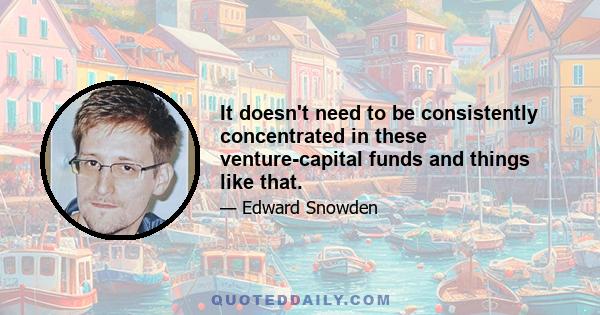 It doesn't need to be consistently concentrated in these venture-capital funds and things like that.