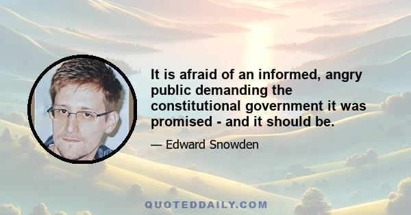 It is afraid of an informed, angry public demanding the constitutional government it was promised - and it should be.