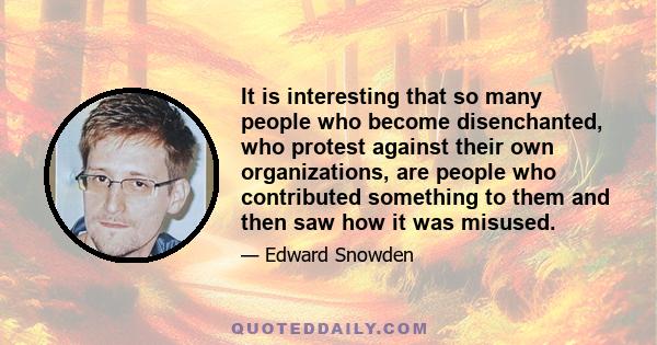 It is interesting that so many people who become disenchanted, who protest against their own organizations, are people who contributed something to them and then saw how it was misused.