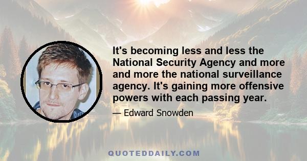 It's becoming less and less the National Security Agency and more and more the national surveillance agency. It's gaining more offensive powers with each passing year.